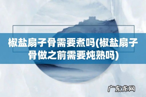 椒盐扇子骨做之前需要炖熟吗 椒盐扇子骨需要煮吗