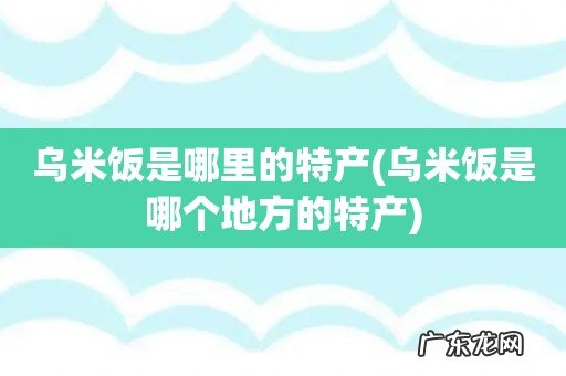 乌米饭是哪个地方的特产 乌米饭是哪里的特产