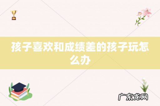 孩子喜欢和成绩差的孩子玩怎么办