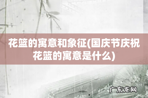 国庆节庆祝花篮的寓意是什么 花篮的寓意和象征