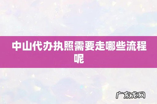 中山代办执照需要走哪些流程呢