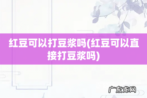 红豆可以直接打豆浆吗 红豆可以打豆浆吗