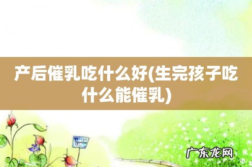 生完孩子吃什么能催乳 产后催乳吃什么好