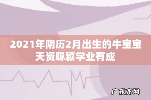 2021年阴历2月出生的牛宝宝天资聪颖学业有成