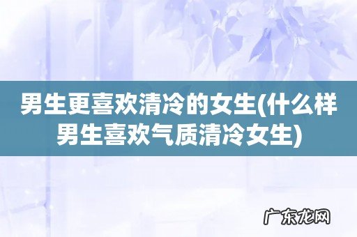 什么样男生喜欢气质清冷女生 男生更喜欢清冷的女生