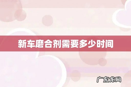 新车磨合剂需要多少时间