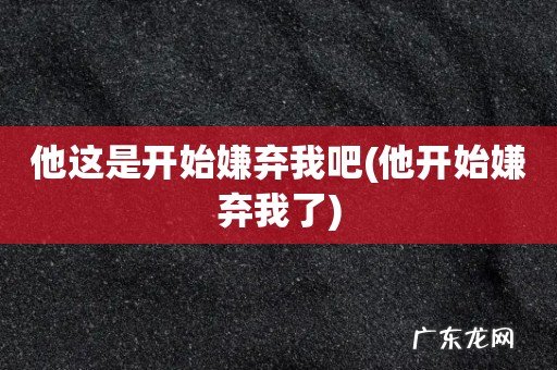 他开始嫌弃我了 他这是开始嫌弃我吧