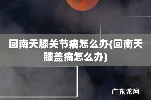 回南天膝盖痛怎么办 回南天膝关节痛怎么办