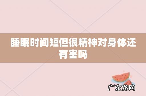 睡眠时间短但很精神对身体还有害吗
