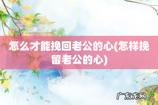 怎样挽留老公的心 怎么才能挽回老公的心