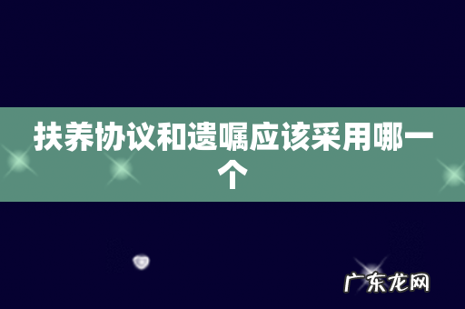 扶养协议和遗嘱应该采用哪一个