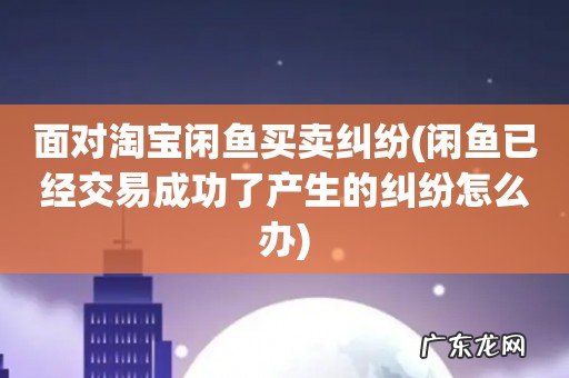 闲鱼已经交易成功了产生的纠纷怎么办 面对淘宝闲鱼买卖纠纷
