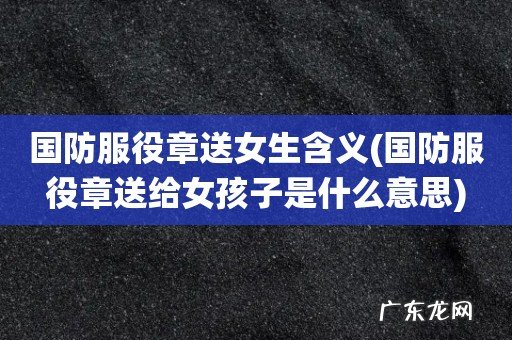 国防服役章送给女孩子是什么意思 国防服役章送女生含义