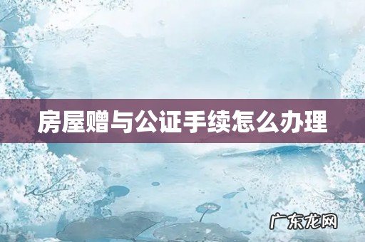 房屋赠与公证手续怎么办理