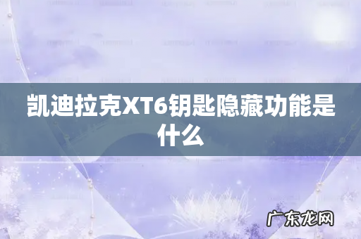 凯迪拉克XT6钥匙隐藏功能是什么