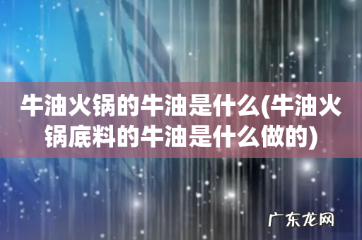 牛油火锅底料的牛油是什么做的 牛油火锅的牛油是什么