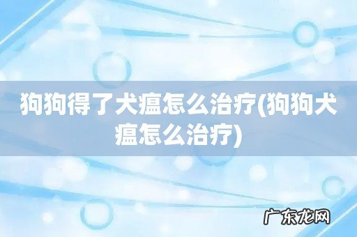 狗狗犬瘟怎么治疗 狗狗得了犬瘟怎么治疗