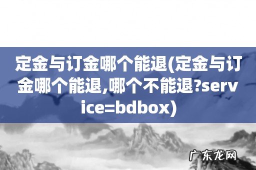定金与订金哪个能退,哪个不能退?service=bdbox 定金与订金哪个能退