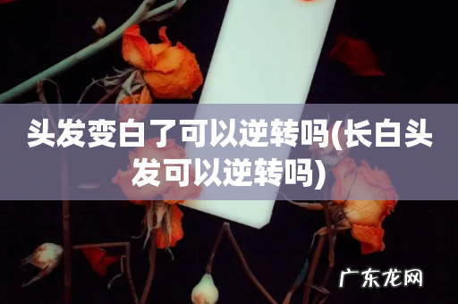 长白头发可以逆转吗 头发变白了可以逆转吗