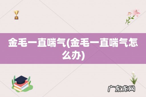 金毛一直喘气怎么办 金毛一直喘气