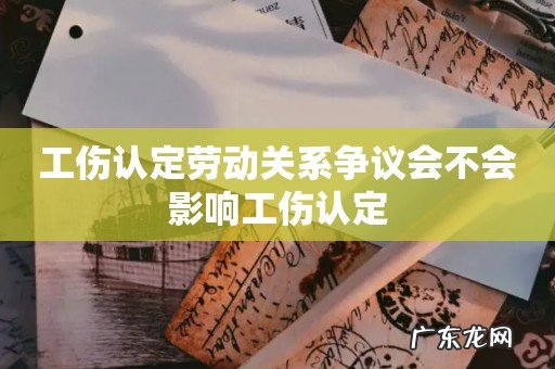 工伤认定劳动关系争议会不会影响工伤认定