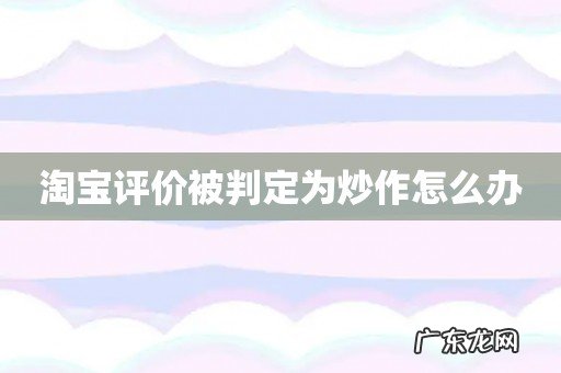 淘宝评价被判定为炒作怎么办