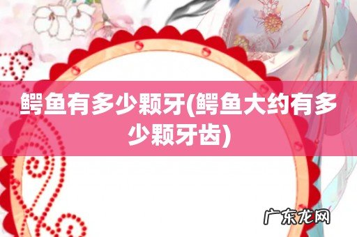 鳄鱼大约有多少颗牙齿 鳄鱼有多少颗牙