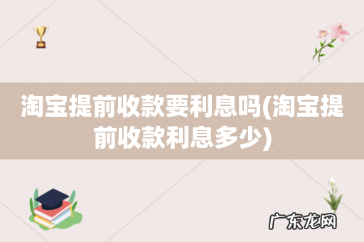 淘宝提前收款利息多少 淘宝提前收款要利息吗