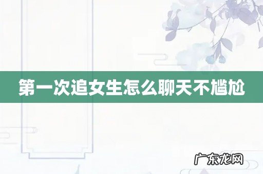 第一次追女生怎么聊天不尴尬