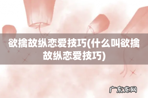 什么叫欲擒故纵恋爱技巧 欲擒故纵恋爱技巧