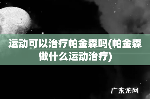 帕金森做什么运动治疗 运动可以治疗帕金森吗