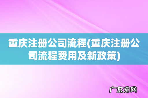 重庆注册公司流程费用及新政策 重庆注册公司流程