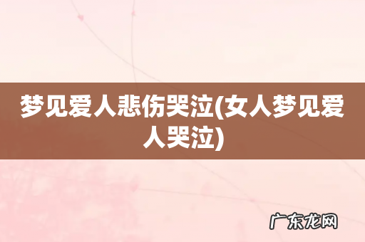 女人梦见爱人哭泣 梦见爱人悲伤哭泣
