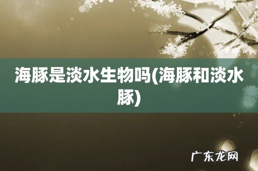 海豚和淡水豚 海豚是淡水生物吗