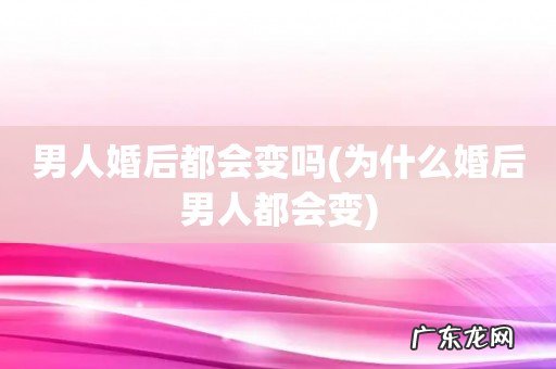 为什么婚后男人都会变 男人婚后都会变吗