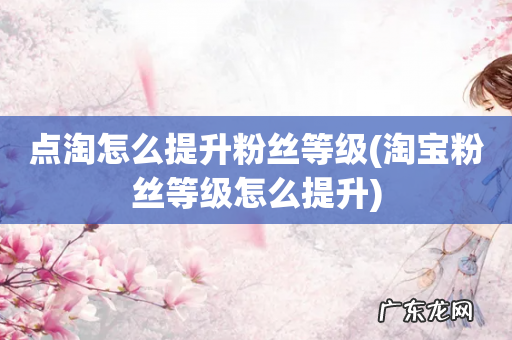 淘宝粉丝等级怎么提升 点淘怎么提升粉丝等级