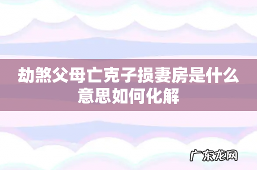 劫煞父母亡克子损妻房是什么意思如何化解