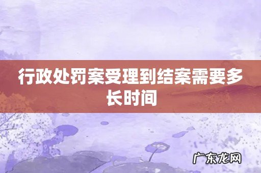 行政处罚案受理到结案需要多长时间
