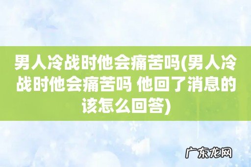 男人冷战时他会痛苦吗 他回了消息的该怎么回答 男人冷战时他会痛苦吗