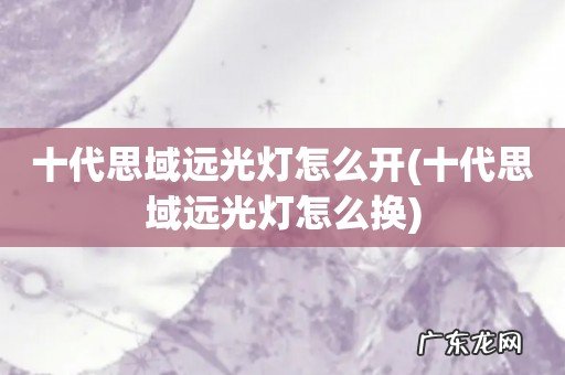 十代思域远光灯怎么换 十代思域远光灯怎么开
