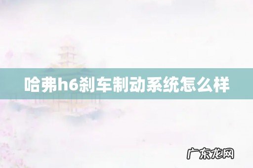 哈弗h6刹车制动系统怎么样