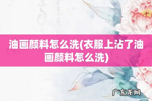 衣服上沾了油画颜料怎么洗 油画颜料怎么洗