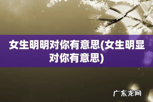 女生明显对你有意思 女生明明对你有意思
