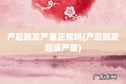 产后脱发超级严重 产后脱发严重正常吗