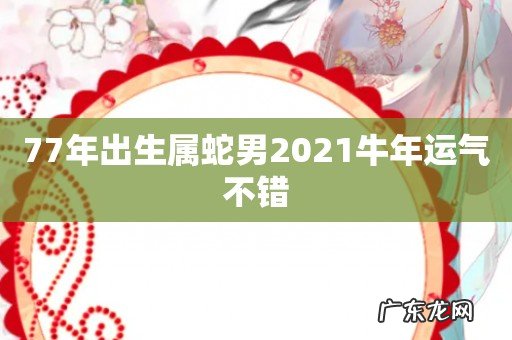 77年出生属蛇男2021牛年运气不错