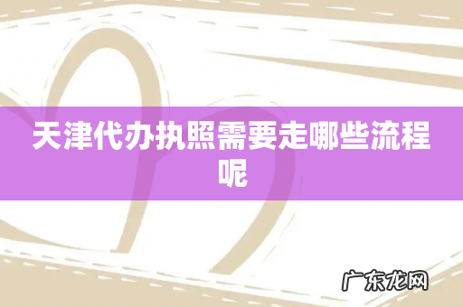 天津代办执照需要走哪些流程呢