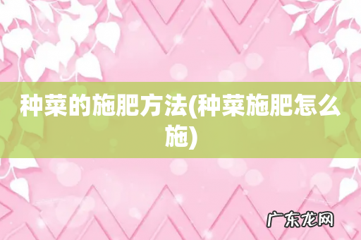 种菜施肥怎么施 种菜的施肥方法