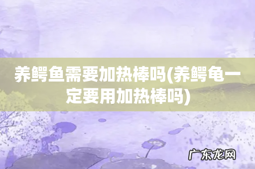 养鳄龟一定要用加热棒吗 养鳄鱼需要加热棒吗