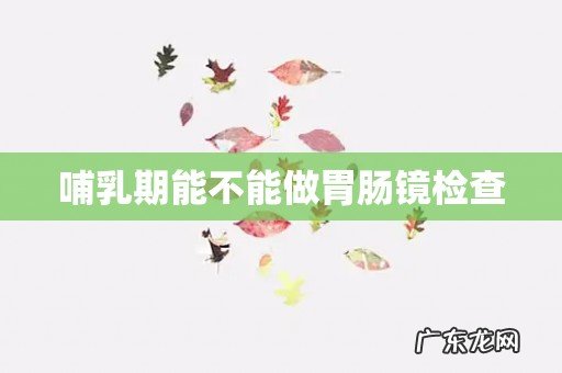 哺乳期能不能做胃肠镜检查