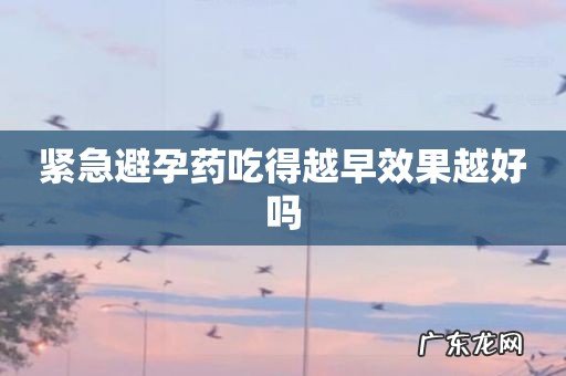 紧急避孕药吃得越早效果越好吗